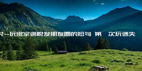说说-玩密室逃脱发朋友圈的短句 第一次玩迷失逃脱的说说